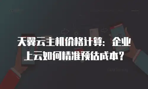 天翼云主机价格计算：企业上云如何精准预估成本？