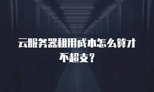 云服务器租用成本怎么算才不超支？
