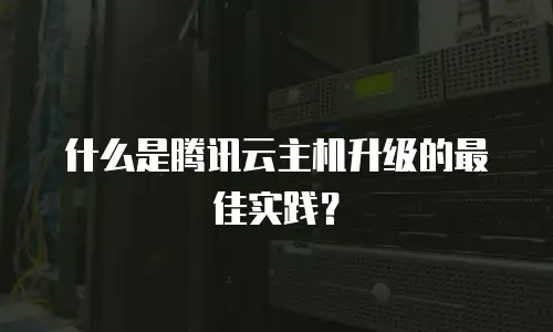 什么是腾讯云主机升级的最佳实践？