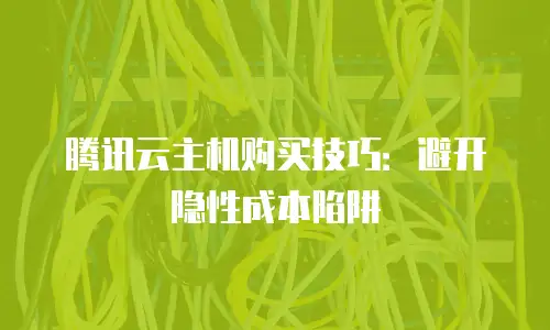 腾讯云主机购买技巧：避开隐性成本陷阱