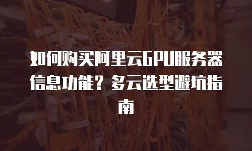 如何购买阿里云GPU服务器信息功能？多云选型避坑指南