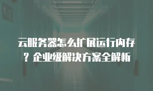 云服务器怎么扩展运行内存？企业级解决方案全解析