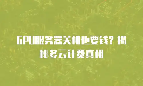 GPU服务器关机也要钱？揭秘多云计费真相
