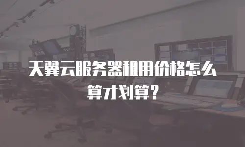 天翼云服务器租用价格怎么算才划算？
