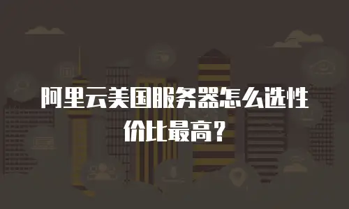 阿里云美国服务器怎么选性价比最高？