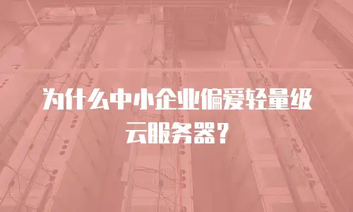 为什么中小企业偏爱轻量级云服务器？