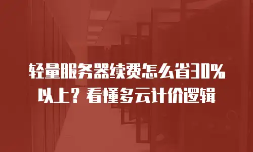轻量服务器续费怎么省30%以上？看懂多云计价逻辑