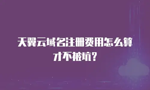 天翼云域名注册费用怎么算才不被坑？