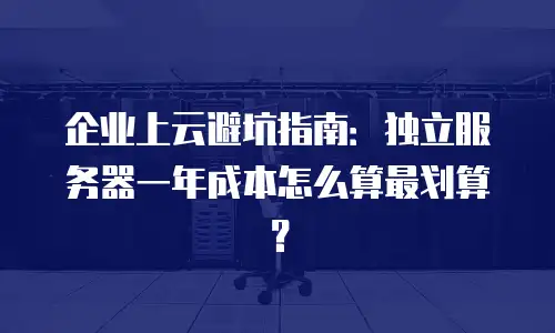 企业上云避坑指南：独立服务器一年成本怎么算最划算？