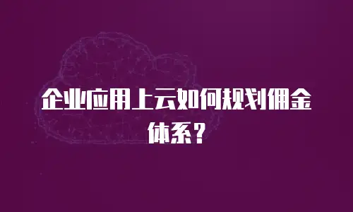 企业应用上云如何规划佣金体系？