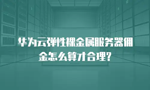 华为云弹性裸金属服务器佣金怎么算才合理？