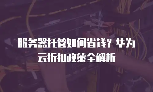 服务器托管如何省钱？华为云折扣政策全解析