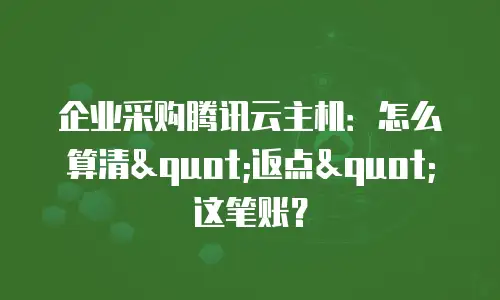 企业采购腾讯云主机：怎么算清"返点"这笔账？