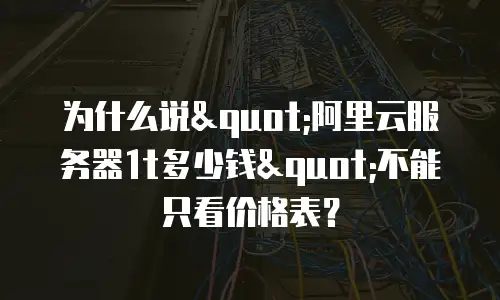 为什么说"阿里云服务器1t多少钱"不能只看价格表？