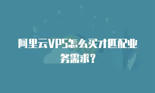 阿里云VPS怎么买才匹配业务需求？