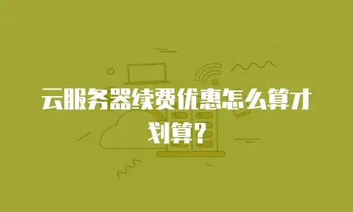 云服务器续费优惠怎么算才划算？