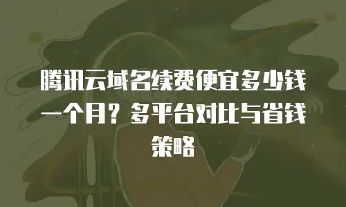 腾讯云域名续费便宜多少钱一个月？多平台对比与省钱策略