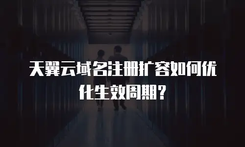 天翼云域名注册扩容如何优化生效周期？