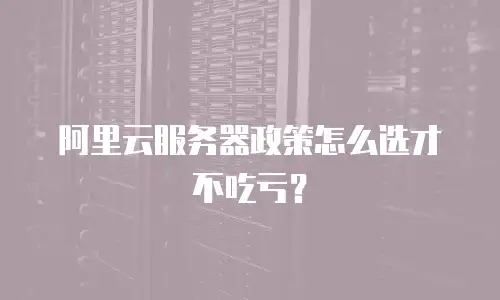 阿里云服务器政策怎么选才不吃亏？