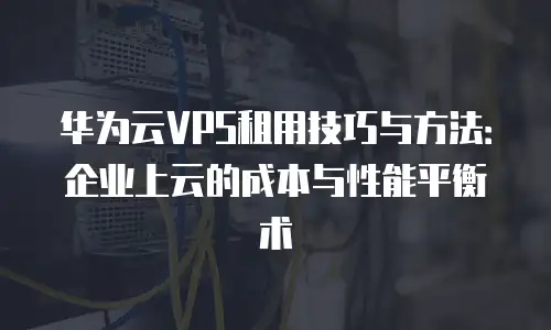 华为云VPS租用技巧与方法：企业上云的成本与性能平衡术