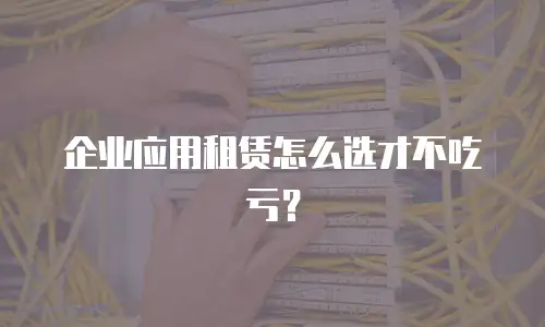 企业应用租赁怎么选才不吃亏？