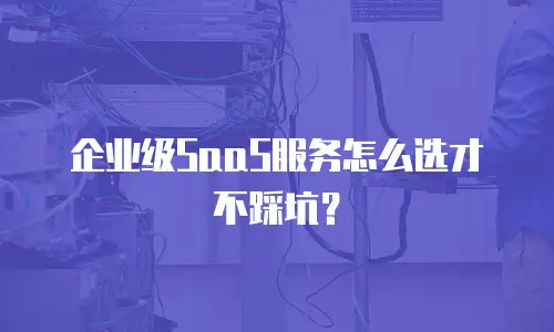 企业级SaaS服务怎么选才不踩坑？