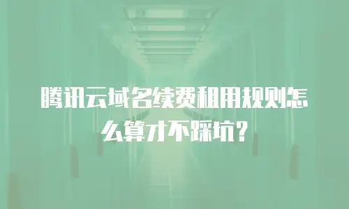 腾讯云域名续费租用规则怎么算才不踩坑？