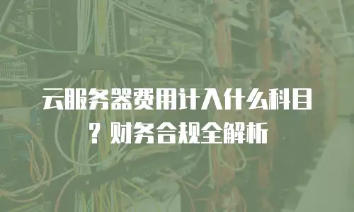 云服务器费用计入什么科目？财务合规全解析