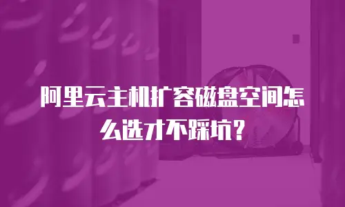 阿里云主机扩容磁盘空间怎么选才不踩坑？
