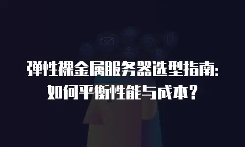 弹性裸金属服务器选型指南：如何平衡性能与成本？