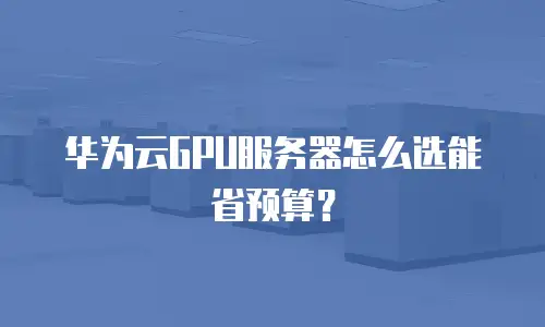 华为云GPU服务器怎么选能省预算？