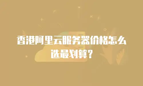 香港阿里云服务器价格怎么选最划算？