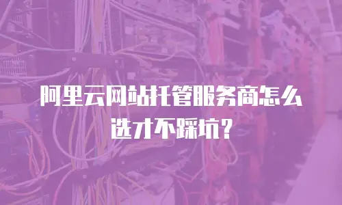 阿里云网站托管服务商怎么选才不踩坑？
