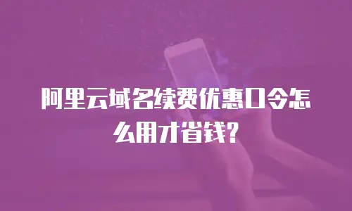 阿里云域名续费优惠口令怎么用才省钱？