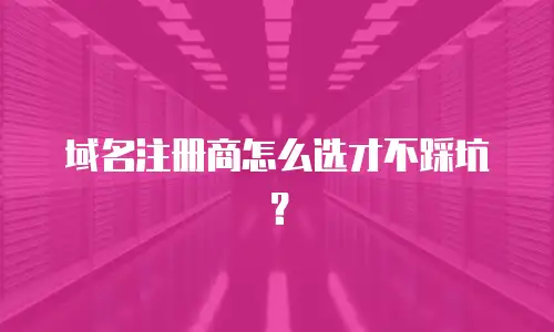 域名注册商怎么选才不踩坑？