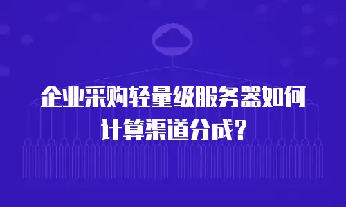 企业采购轻量级服务器如何计算渠道分成？
