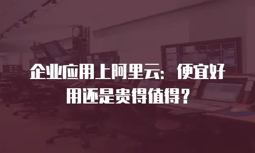企业应用上阿里云：便宜好用还是贵得值得？
