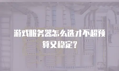游戏服务器怎么选才不超预算又稳定？