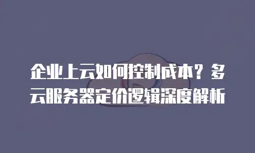 企业上云如何控制成本？多云服务器定价逻辑深度解析