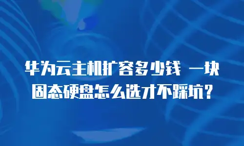 华为云主机扩容多少钱 一块固态硬盘怎么选才不踩坑？