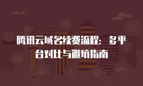 腾讯云域名续费流程：多平台对比与避坑指南