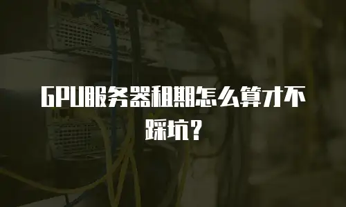 GPU服务器租期怎么算才不踩坑？