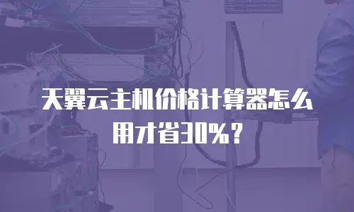 天翼云主机价格计算器怎么用才省30%？
