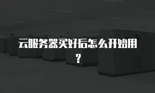 云服务器买好后怎么开始用？