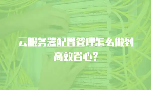 云服务器配置管理怎么做到高效省心？