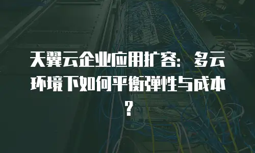 天翼云企业应用扩容：多云环境下如何平衡弹性与成本？