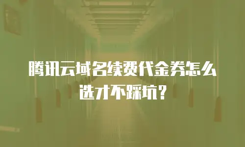 腾讯云域名续费代金券怎么选才不踩坑？