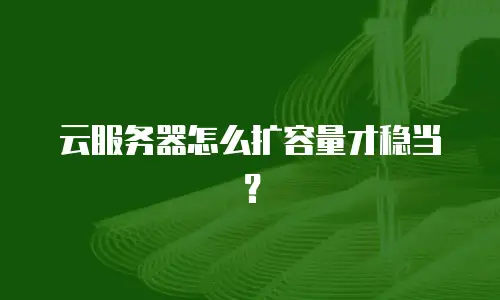 云服务器怎么扩容量才稳当？