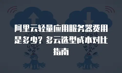 阿里云轻量应用服务器费用是多少？多云选型成本对比指南