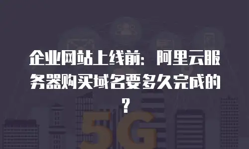 企业网站上线前：阿里云服务器购买域名要多久完成的？